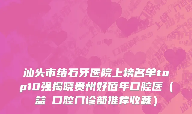 汕头市结石牙医院上榜名单top10强揭晓贵州好佰年口腔医（益珺口腔门诊部推荐收藏）