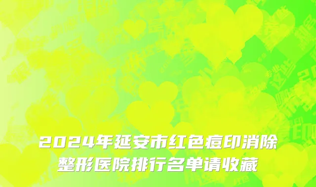 2024年延安市红色痘印消除整形医院排行名单请收藏