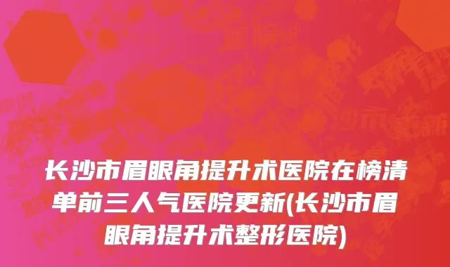 长沙市眉眼角提升术医院在榜清单前三人气医院更新(长沙市眉眼角提升术整形医院)