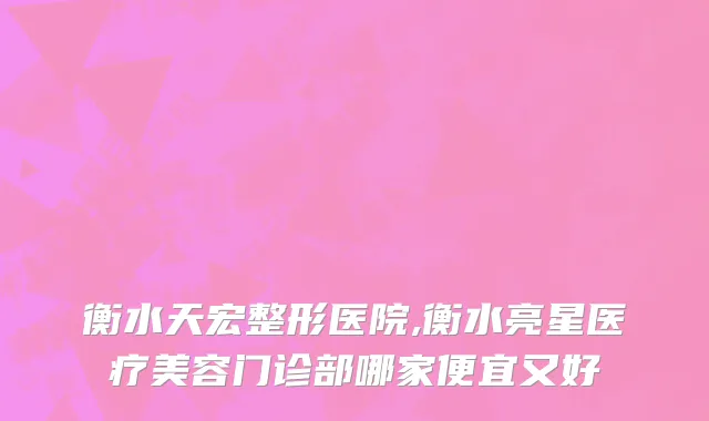 衡水天宏整形医院,衡水亮星医疗美容门诊部哪家便宜又好