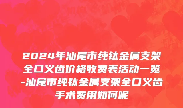 2024年汕尾市纯钛金属支架全口义齿价格收费表活动一览-汕尾市纯钛金属支架全口义齿手术费用如何呢
