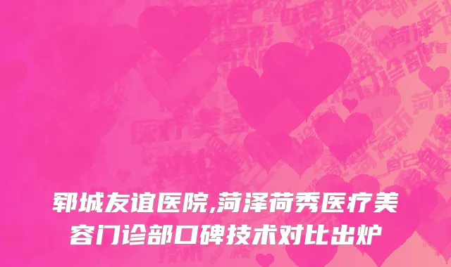 郓城友谊医院,菏泽荷秀医疗美容门诊部口碑技术对比出炉