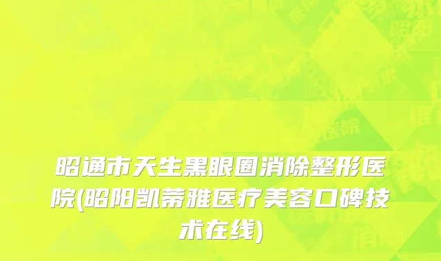 昭通市天生黑眼圈消除整形医院(昭阳凯蒂雅医疗美容口碑技术在线)