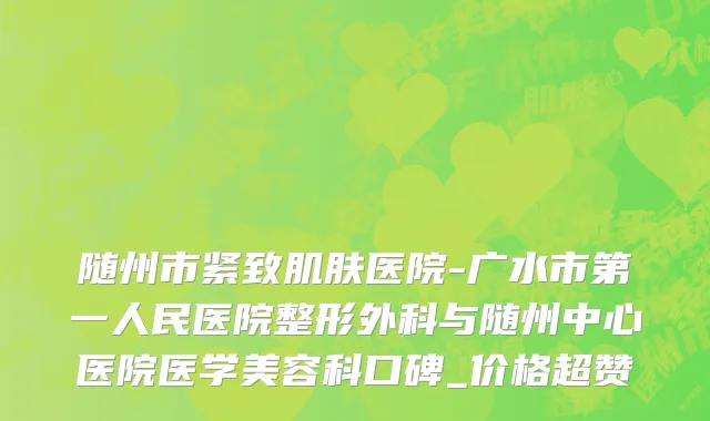 随州市紧致肌肤医院-广水市第一人民医院整形外科与随州中心医院医学美容科口碑_价格超赞