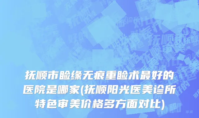 抚顺市睑缘无痕重睑术最好的医院是哪家(抚顺阳光医美诊所特色审美价格多方面对比)