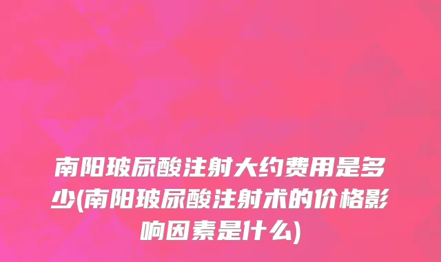 南阳玻尿酸注射大约费用是多少(南阳玻尿酸注射术的价格影响因素是什么)