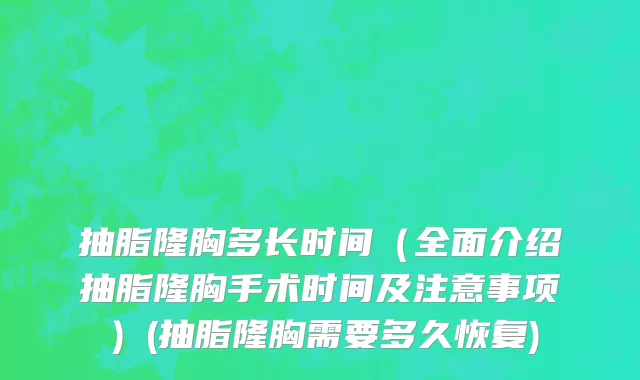 抽脂隆胸多长时间（全面介绍抽脂隆胸手术时间及注意事项）(抽脂隆胸需要多久恢复)