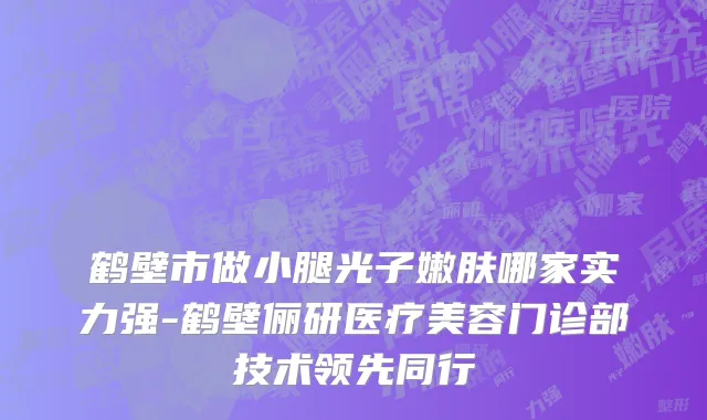 鹤壁市做小腿光子嫩肤哪家实力强-鹤壁俪研医疗美容门诊部技术领先同行