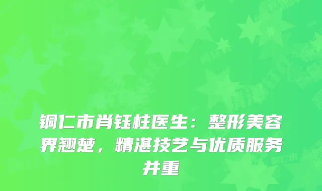 铜仁市肖钰柱医生：整形美容界翘楚，精湛技艺与优质服务并重