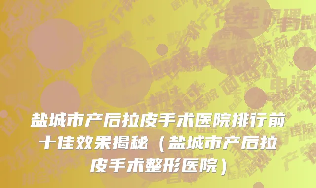 盐城市产后拉皮手术医院排行前十佳效果揭秘（盐城市产后拉皮手术整形医院）