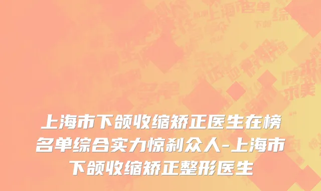 上海市下颌收缩矫正医生在榜名单综合实力惊刹众人-上海市下颌收缩矫正整形医生