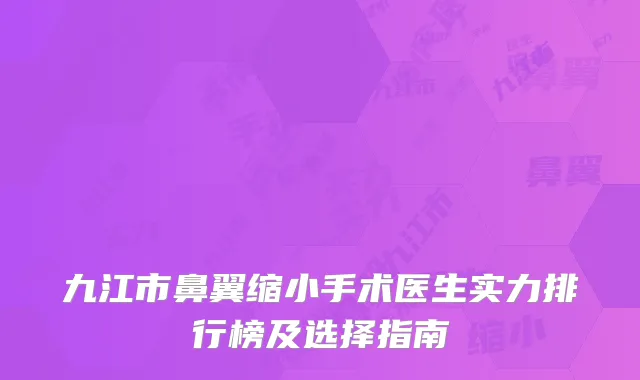 九江市鼻翼缩小手术医生实力排行榜及选择指南