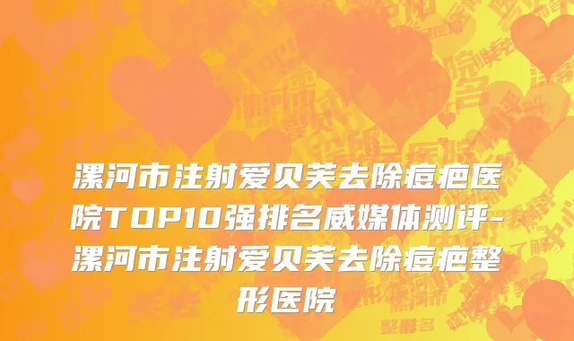 漯河市注射爱贝芙去除痘疤医院TOP10强排名威媒体测评-漯河市注射爱贝芙去除痘疤整形医院