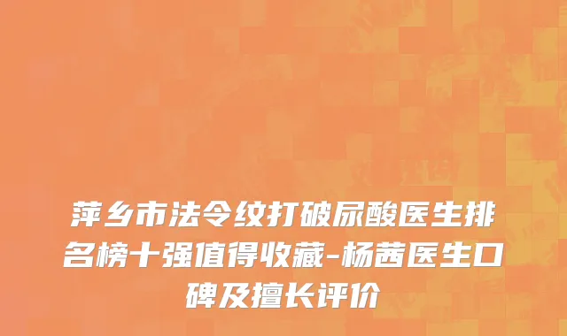 萍乡市法令纹打破尿酸医生排名榜十强值得收藏-杨茜医生口碑及擅长评价