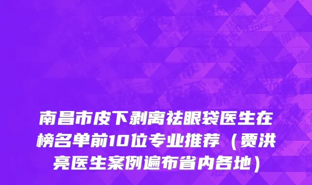 南昌市皮下剥离祛眼袋医生在榜名单前10位专业推荐（贾洪亮医生案例遍布省内各地）