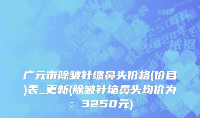 广元市除皱针缩鼻头价格(价目)表_更新(除皱针缩鼻头均价为：3250元)