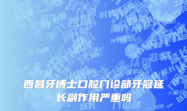 西昌牙博士口腔门诊部牙冠延长副作用严重吗