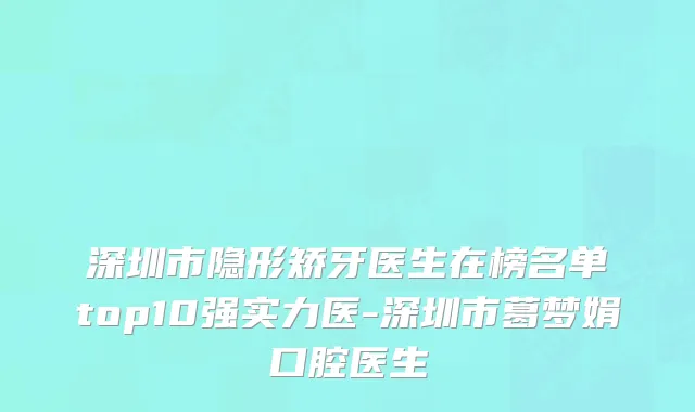 深圳市隐形矫牙医生在榜名单top10强实力医-深圳市葛梦娟口腔医生