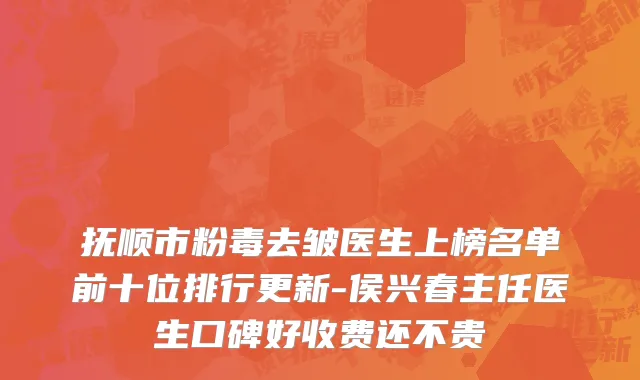 抚顺市粉毒去皱医生上榜名单前十位排行更新-侯兴春主任医生口碑好收费还不贵