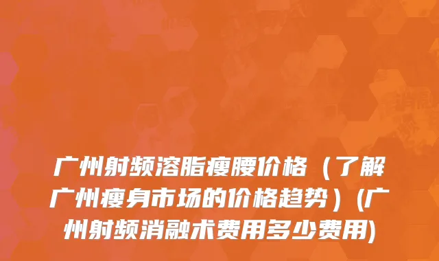 广州射频溶脂瘦腰价格（了解广州瘦身市场的价格趋势）(广州射频消融术费用多少费用)