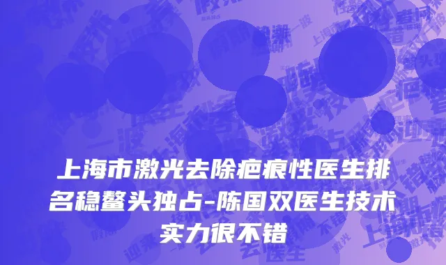 上海市激光去除疤痕性医生排名稳鳌头独占-陈国双医生技术实力很不错