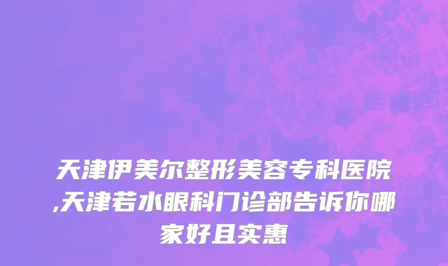天津伊美尔整形美容专科医院,天津若水眼科门诊部告诉你哪家好且实惠