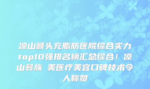 凉山额头充脂肪医院综合实力top10强排名榜汇总综合!凉山彝族玥美医疗美容口碑技术令人称赞