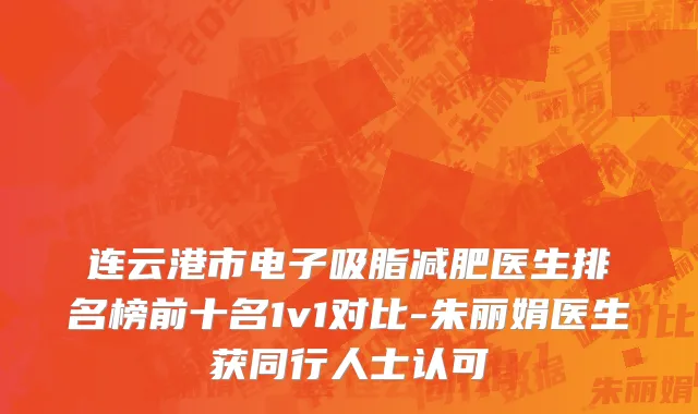 连云港市电子吸脂减肥医生排名榜前十名1v1对比-朱丽娟医生获同行人士认可