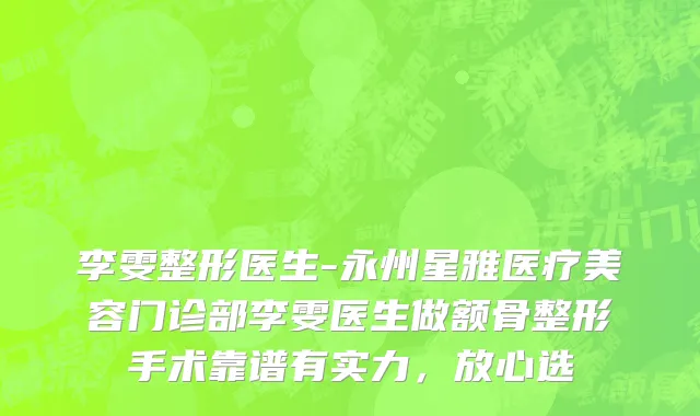 李雯整形医生-永州星雅医疗美容门诊部李雯医生做额骨整形手术靠谱有实力，放心选