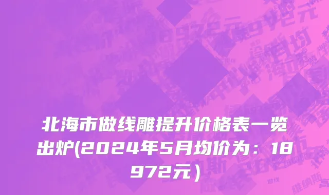 北海市做线雕提升价格表一览出炉(2024年5月均价为：18972元）