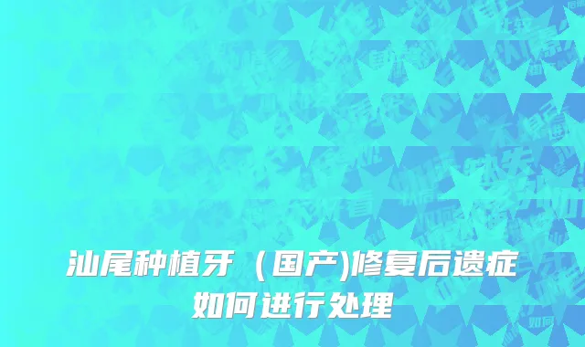 汕尾种植牙（国产)修复后遗症如何进行处理