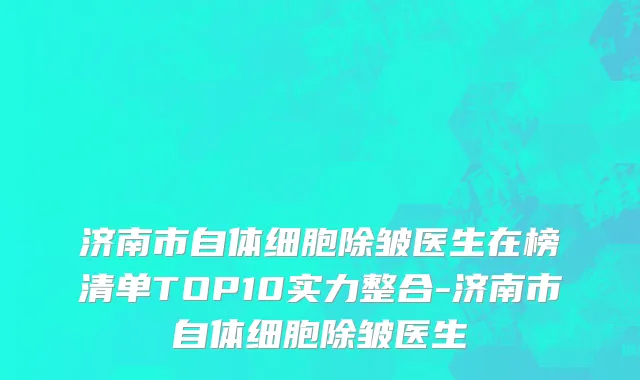 济南市自体细胞除皱医生在榜清单TOP10实力整合-济南市自体细胞除皱医生