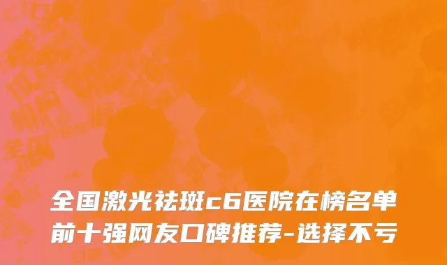 全国激光祛斑c6医院在榜名单前十强网友口碑推荐-选择不亏