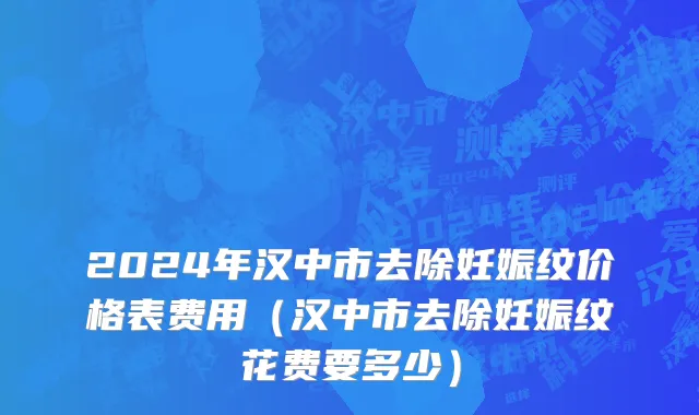 2024年汉中市去除妊娠纹价格表费用（汉中市去除妊娠纹花费要多少）