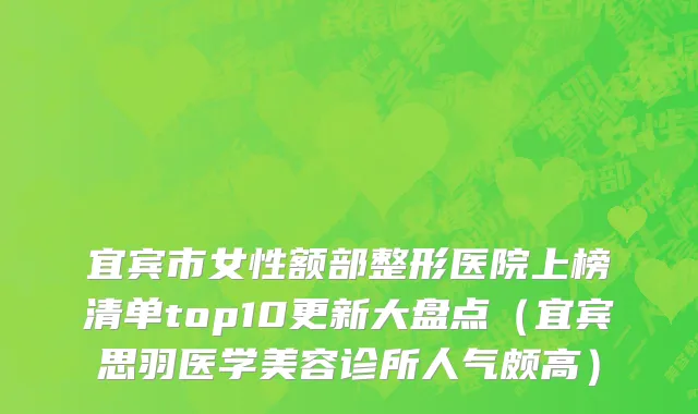 宜宾市女性额部整形医院上榜清单top10更新大盘点（宜宾思羽医学美容诊所人气颇高）