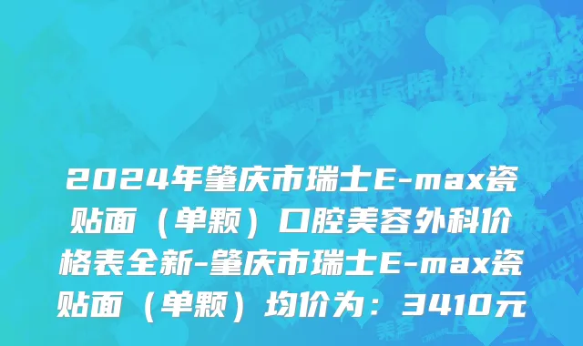 2024年肇庆市瑞士E-max瓷贴面（单颗）口腔美容外科价格表全新-肇庆市瑞士E-max瓷贴面（单颗）均价为：3410元