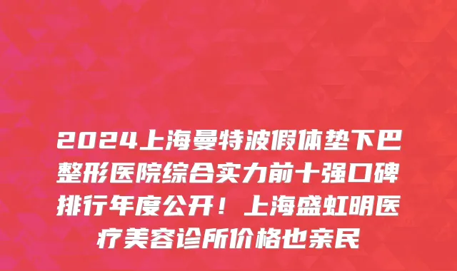 2024上海曼特波假体垫下巴整形医院综合实力前十强口碑排行年度公开!上海盛虹明医疗美容诊所价格也亲民