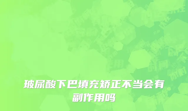 玻尿酸下巴填充矫正不当会有副作用吗