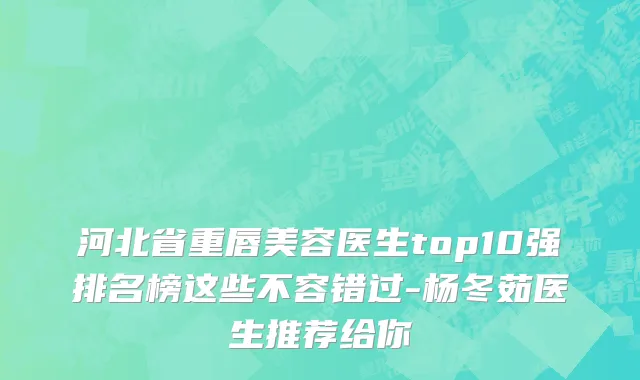 河北省重唇美容医生top10强排名榜这些不容错过-杨冬茹医生推荐给你