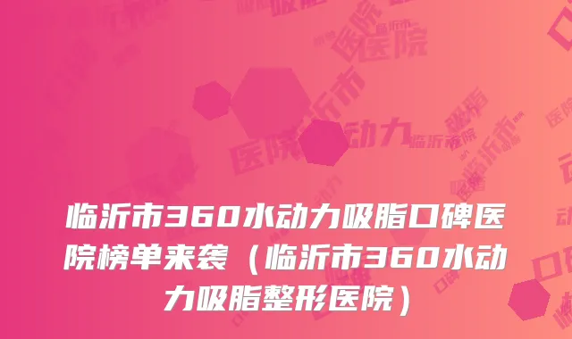 临沂市360水动力吸脂口碑医院榜单来袭（临沂市360水动力吸脂整形医院）