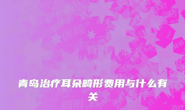 青岛治疗耳朵畸形费用与什么有关