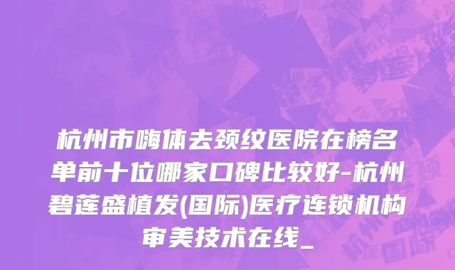 杭州市嗨体去颈纹医院在榜名单前十位哪家口碑比较好-杭州碧莲盛植发(国际)医疗连锁机构审美技术在线_