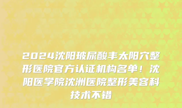 2024沈阳玻尿酸丰太阳穴整形医院官方认证机构名单！沈阳医学院沈洲医院整形美容科技术不错