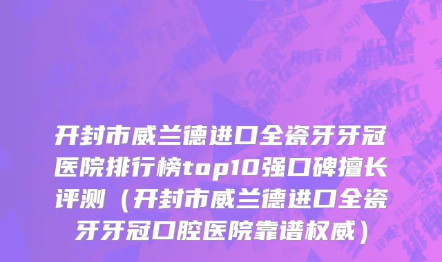 开封市威兰德进口全瓷牙牙冠医院排行榜top10强口碑擅长评测（开封市威兰德进口全瓷牙牙冠口腔医院靠谱权威）
