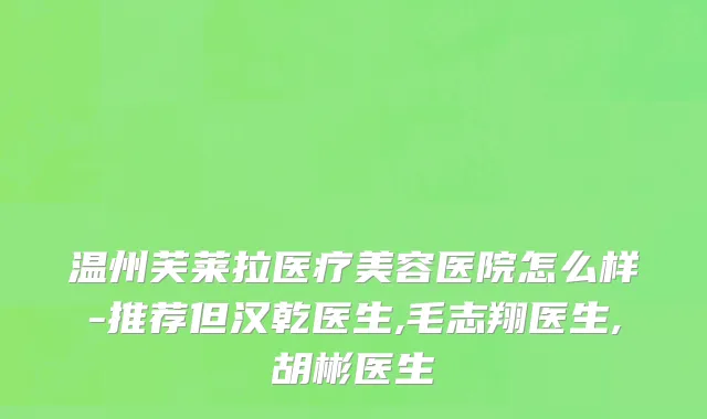 温州芙莱拉医疗美容医院怎么样-推荐但汉乾医生,毛志翔医生,胡彬医生