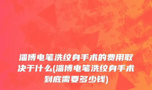淄博电笔洗纹身手术的费用取决于什么(淄博电笔洗纹身手术到底需要多少钱)