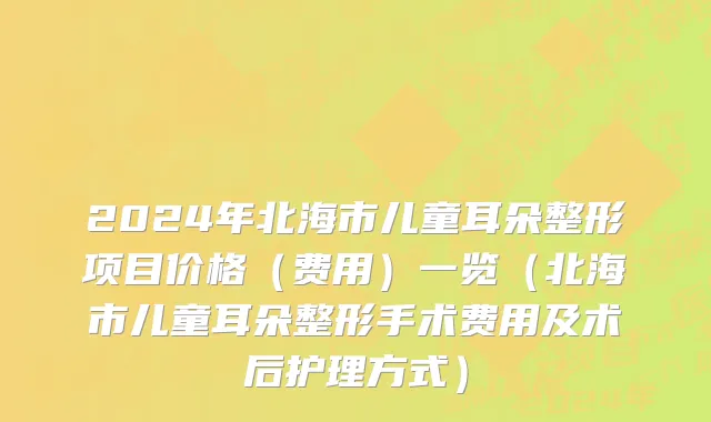 2024年北海市儿童耳朵整形项目价格（费用）一览（北海市儿童耳朵整形手术费用及术后护理方式）