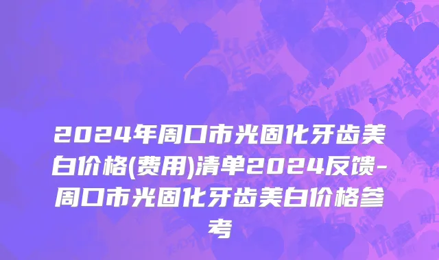 2024年周口市光固化牙齿美白价格(费用)清单2024反馈-周口市光固化牙齿美白价格参考
