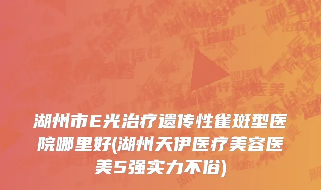 湖州市E光治疗遗传性雀斑型医院哪里好(湖州天伊医疗美容医美5强实力不俗)