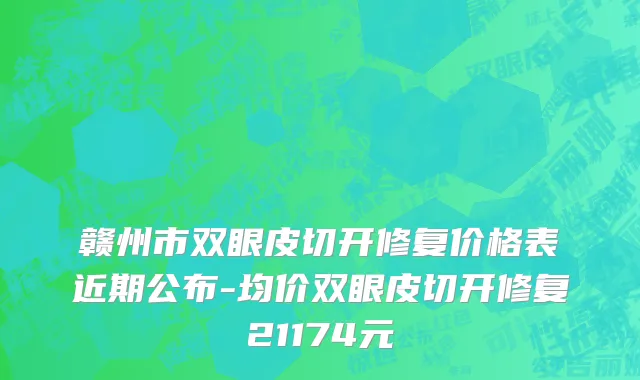 赣州市双眼皮切开修复价格表近期公布-均价双眼皮切开修复21174元